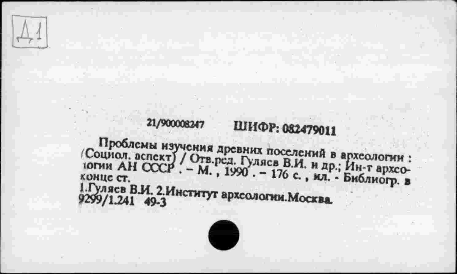 ﻿21/900008247 ШИФР: 082479011
Проблемы изучения древних поселений в археологии : ^Социол. аспект) / Огв.рсд. Гуляев В.И. и др.; Ин-т архсо-югии АН СССР . - М. , 1990 . - 176 с., ил. - Библиогр. в конце ст.
1.Гуляев ВМ. 2.Институг археологии.Москва.
9299/1241 49-3